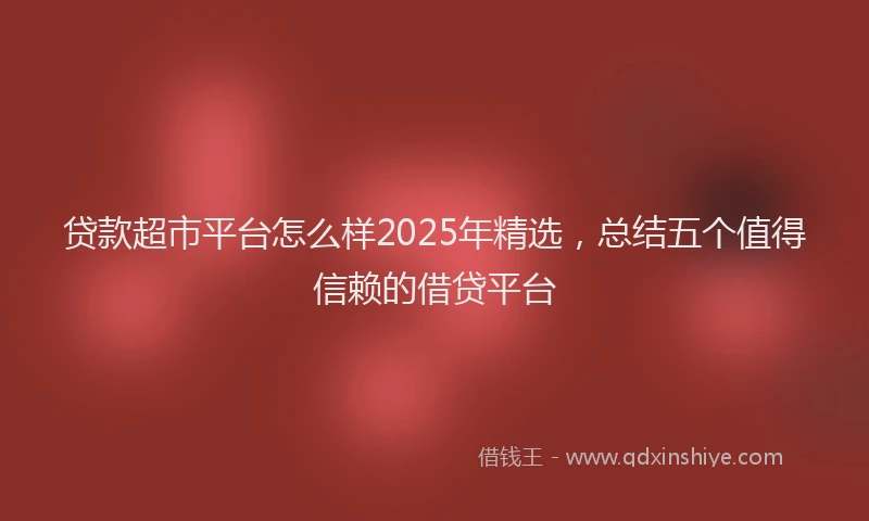 贷款超市平台怎么样2025年精选，总结五个值得信赖的借贷平台