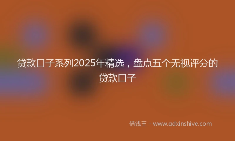 贷款口子系列2025年精选，盘点五个无视评分的贷款口子