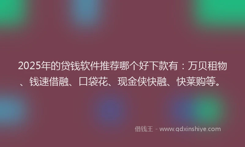 2025年的贷钱软件推荐哪个好下款有：万贝租物、钱速借融、口袋花、现金侠快融、快莱购等。