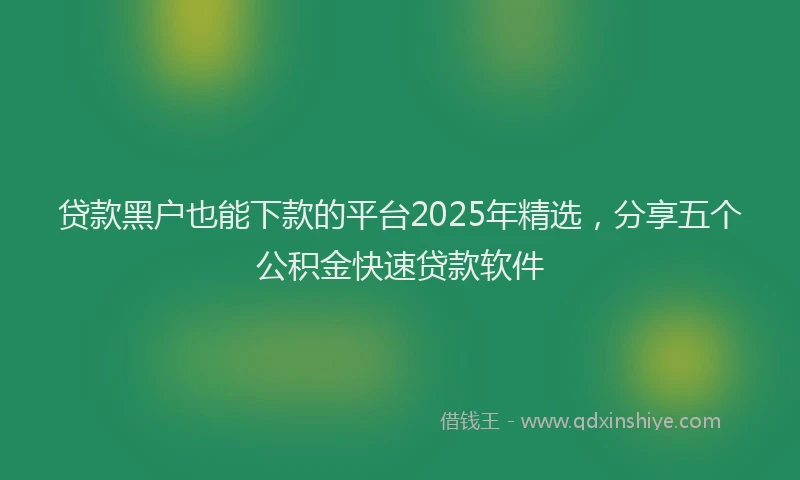 贷款黑户也能下款的平台2025年精选，分享五个公积金快速贷款软件