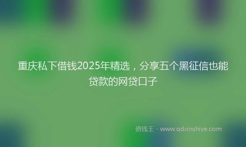 重庆私下借钱2025年精选，分享五个黑征信也能贷款的网贷口子