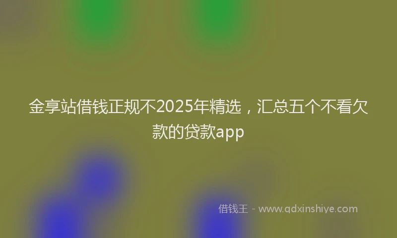 金享站借钱正规不2025年精选，汇总五个不看欠款的贷款app