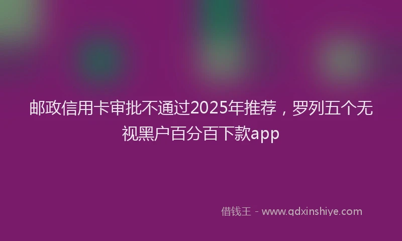 邮政信用卡审批不通过2025年推荐，罗列五个无视黑户百分百下款app