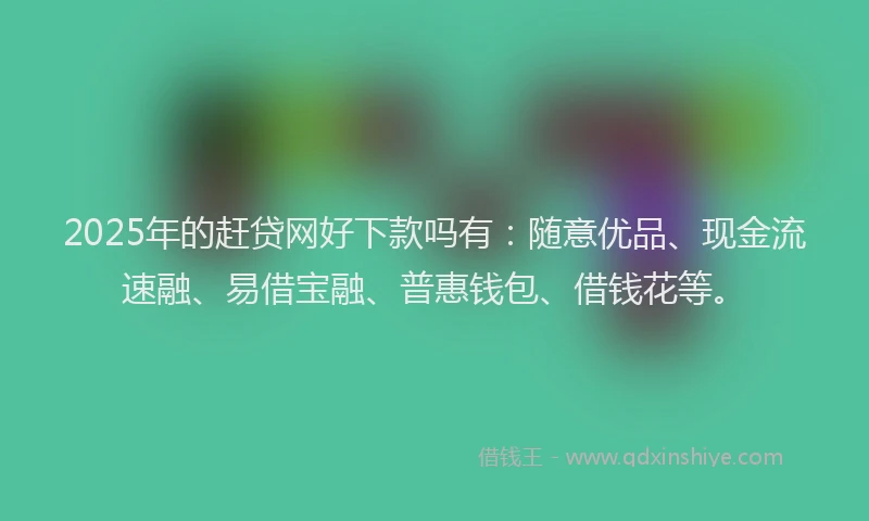 2025年的赶贷网好下款吗有：随意优品、现金流速融、易借宝融、普惠钱包、借钱花等。