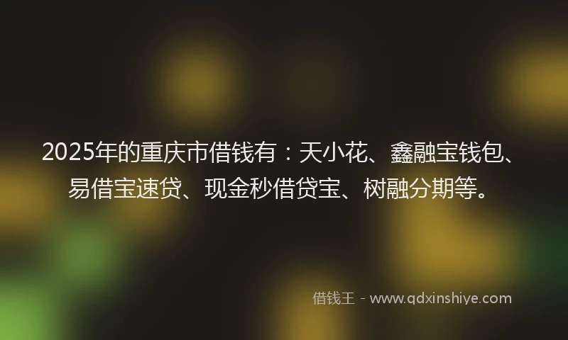 2025年的重庆市借钱有：天小花、鑫融宝钱包、易借宝速贷、现金秒借贷宝、树融分期等。