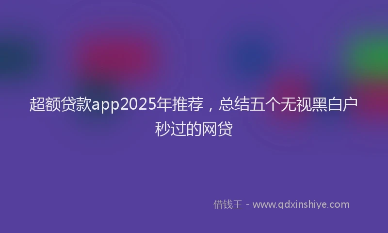 超额贷款app2025年推荐，总结五个无视黑白户秒过的网贷