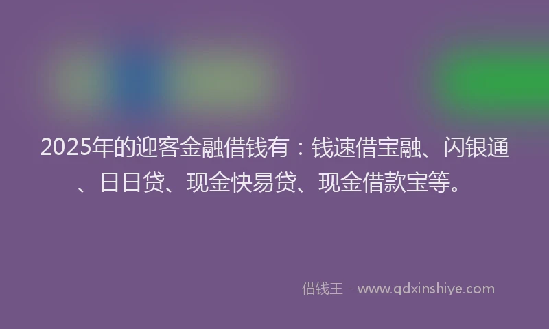 2025年的迎客金融借钱有：钱速借宝融、闪银通、日日贷、现金快易贷、现金借款宝等。