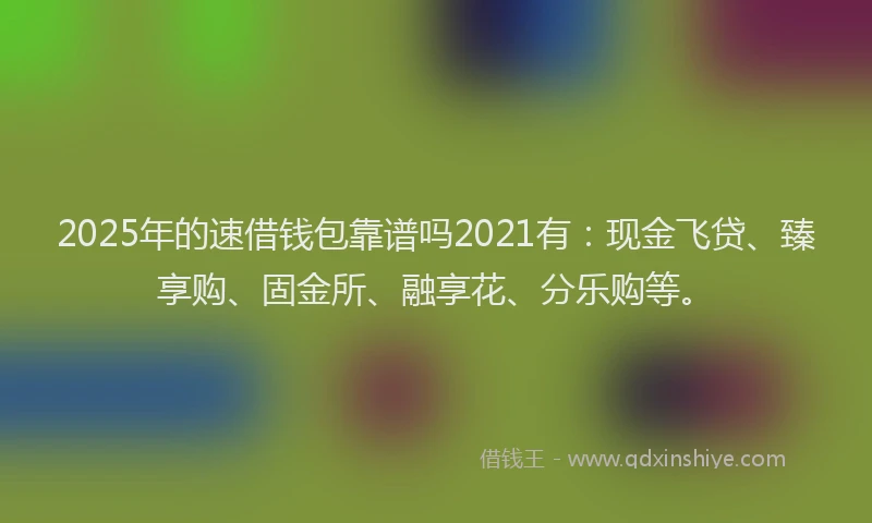 2025年的速借钱包靠谱吗2021有：现金飞贷、臻享购、固金所、融享花、分乐购等。