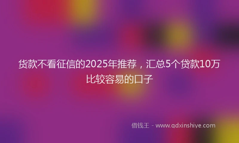 货款不看征信的2025年推荐，汇总5个贷款10万比较容易的口子