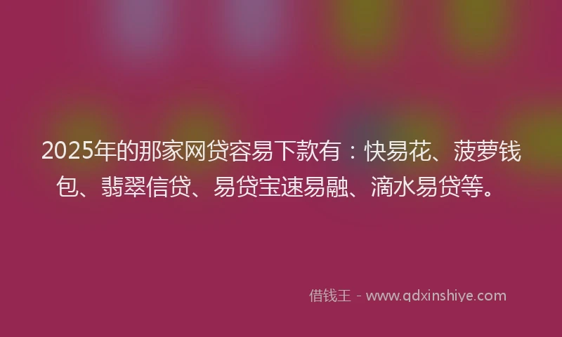 2025年的那家网贷容易下款有：快易花、菠萝钱包、翡翠信贷、易贷宝速易融、滴水易贷等。