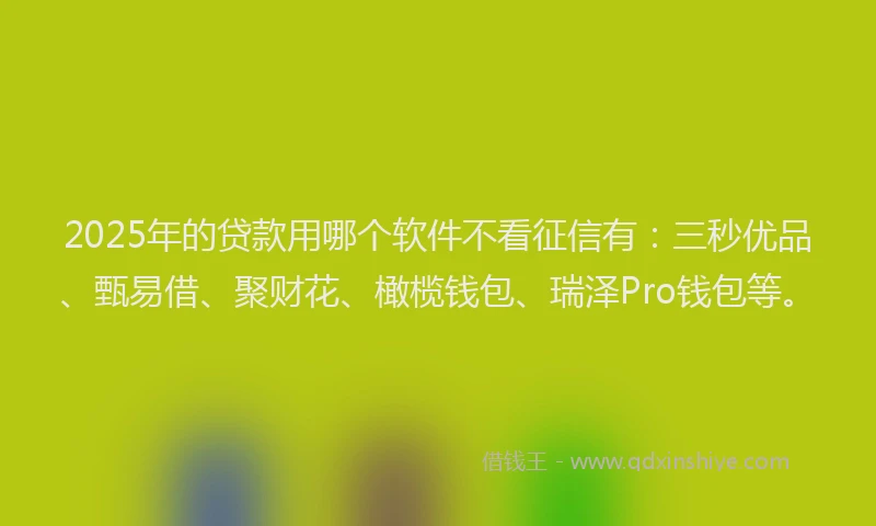 2025年的贷款用哪个软件不看征信有：三秒优品、甄易借、聚财花、橄榄钱包、瑞泽Pro钱包等。