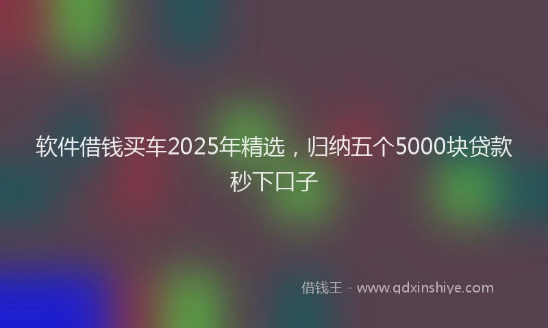 软件借钱买车2025年精选，归纳五个5000块贷款秒下口子