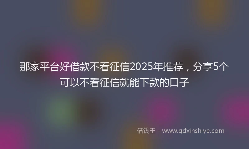 那家平台好借款不看征信2025年推荐，分享5个可以不看征信就能下款的口子
