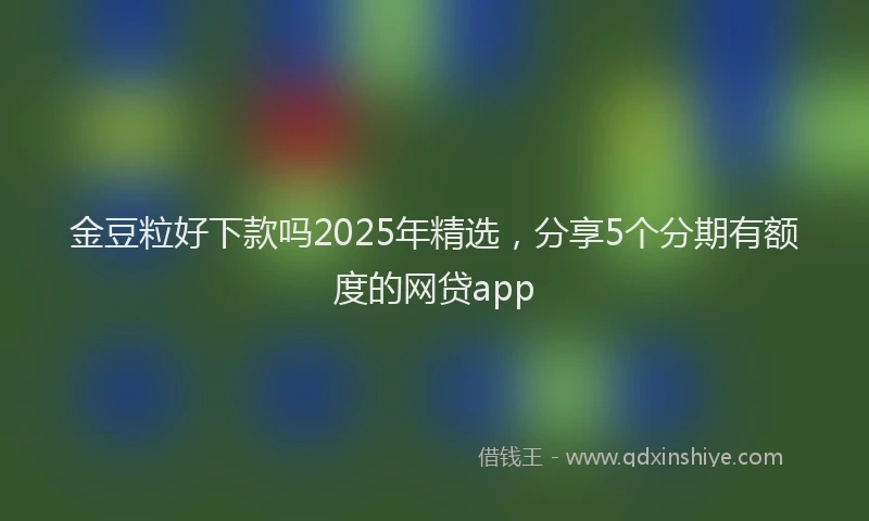 金豆粒好下款吗2025年精选，分享5个分期有额度的网贷app