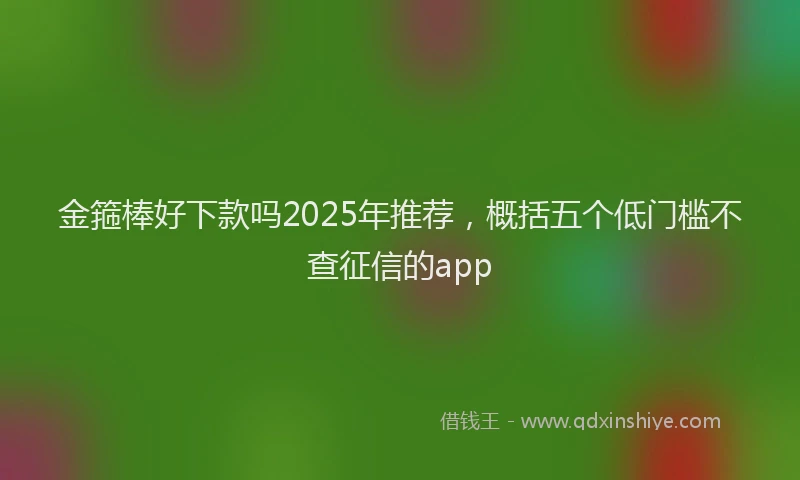 金箍棒好下款吗2025年推荐，概括五个低门槛不查征信的app