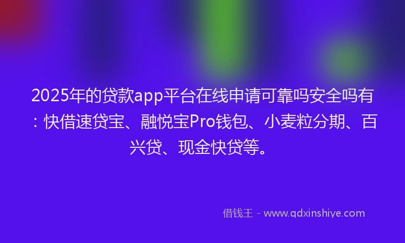 2025年的贷款app平台在线申请可靠吗安全吗有：快借速贷宝、融悦宝Pro钱包、小麦粒分期、百兴贷、现金快贷等。