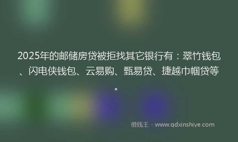 2025年的邮储房贷被拒找其它银行有：翠竹钱包、闪电侠钱包、云易购、甄易贷、捷越巾帼贷等。