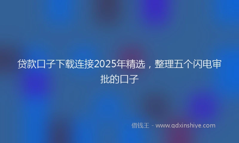 贷款口子下载连接2025年精选，整理五个闪电审批的口子