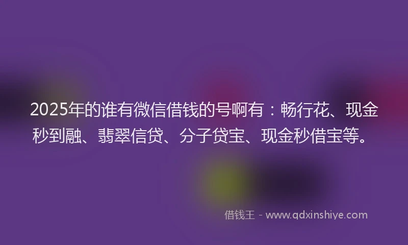 2025年的谁有微信借钱的号啊有：畅行花、现金秒到融、翡翠信贷、分子贷宝、现金秒借宝等。