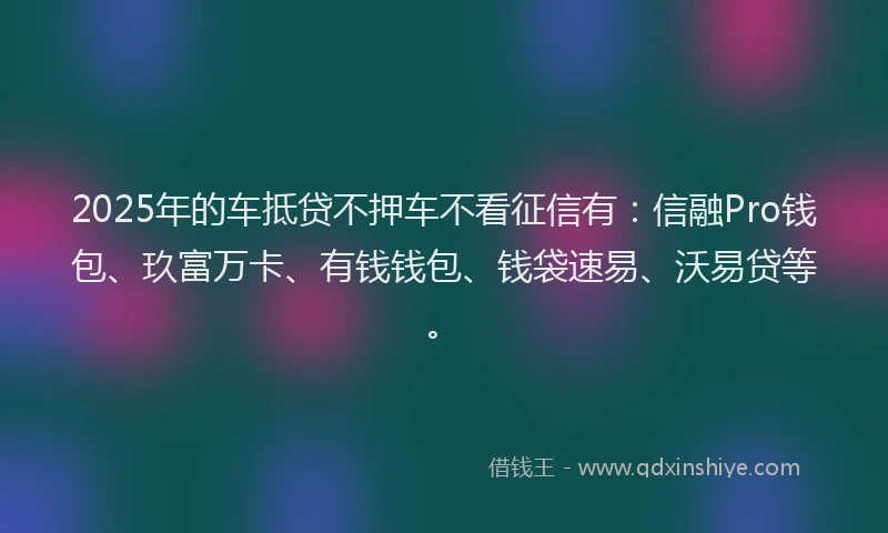 2025年的车抵贷不押车不看征信有：信融Pro钱包、玖富万卡、有钱钱包、钱袋速易、沃易贷等。