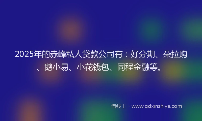 2025年的赤峰私人贷款公司有：好分期、朵拉购、鹅小易、小花钱包、同程金融等。
