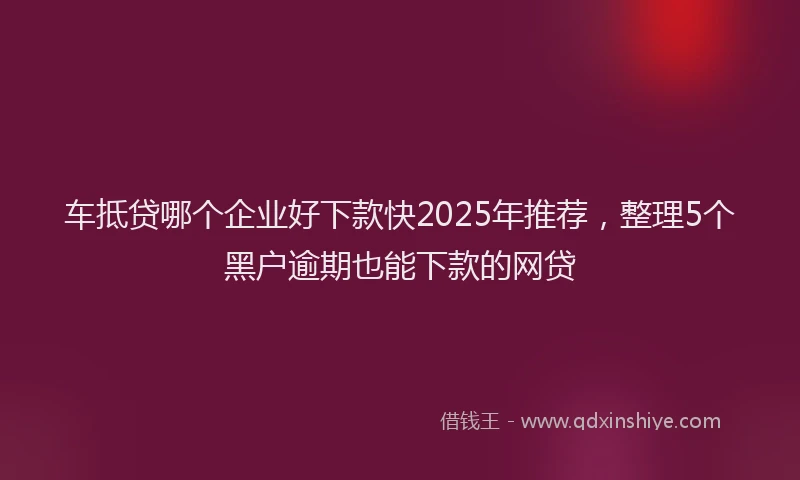 车抵贷哪个企业好下款快2025年推荐，整理5个黑户逾期也能下款的网贷