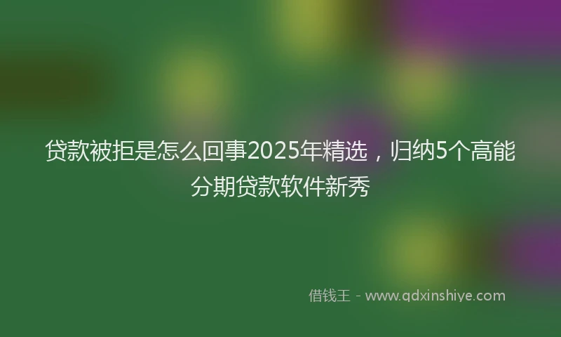 贷款被拒是怎么回事2025年精选，归纳5个高能分期贷款软件新秀