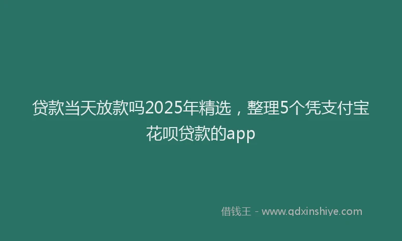 贷款当天放款吗2025年精选，整理5个凭支付宝花呗贷款的app