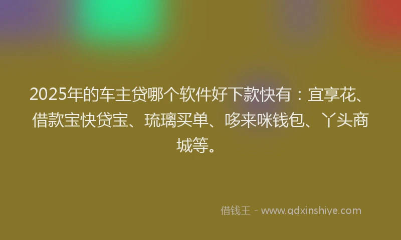 2025年的车主贷哪个软件好下款快有：宜享花、借款宝快贷宝、琉璃买单、哆来咪钱包、丫头商城等。