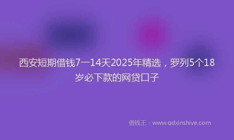 西安短期借钱7一14天2025年精选，罗列5个18岁必下款的网贷口子