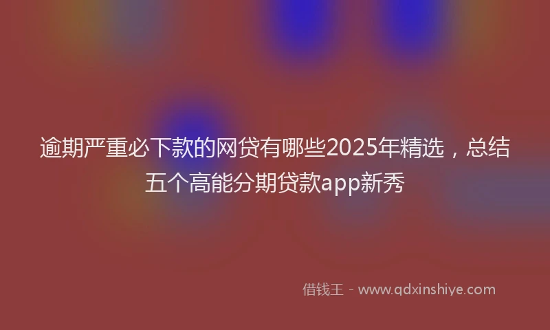 逾期严重必下款的网贷有哪些2025年精选，总结五个高能分期贷款app新秀