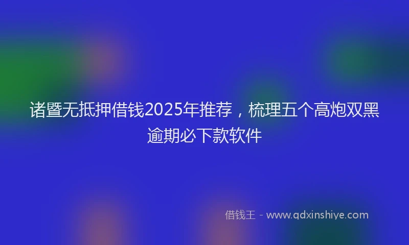 诸暨无抵押借钱2025年推荐，梳理五个高炮双黑逾期必下款软件