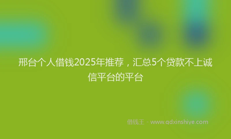 邢台个人借钱2025年推荐，汇总5个贷款不上诚信平台的平台