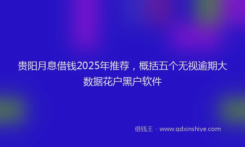 贵阳月息借钱2025年推荐，概括五个无视逾期大数据花户黑户软件