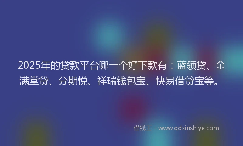 2025年的贷款平台哪一个好下款有：蓝领贷、金满堂贷、分期悦、祥瑞钱包宝、快易借贷宝等。