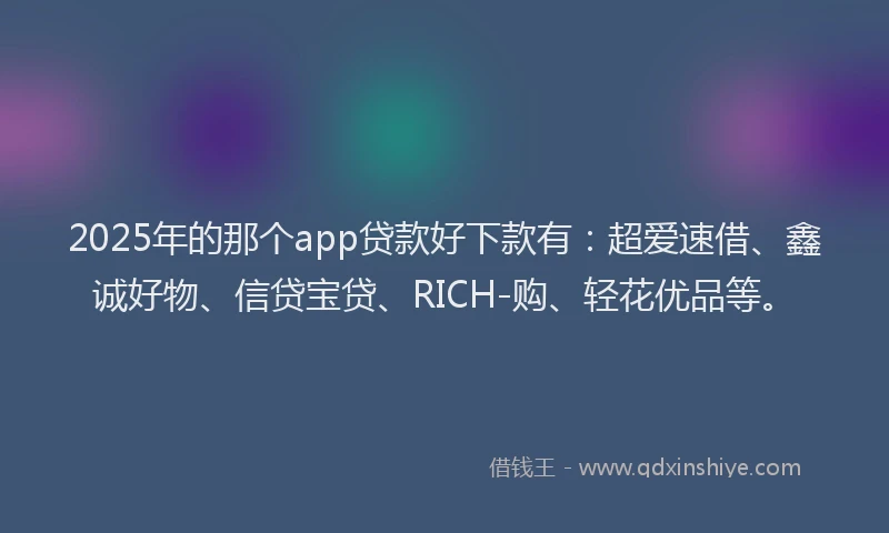 2025年的那个app贷款好下款有：超爱速借、鑫诚好物、信贷宝贷、RICH-购、轻花优品等。