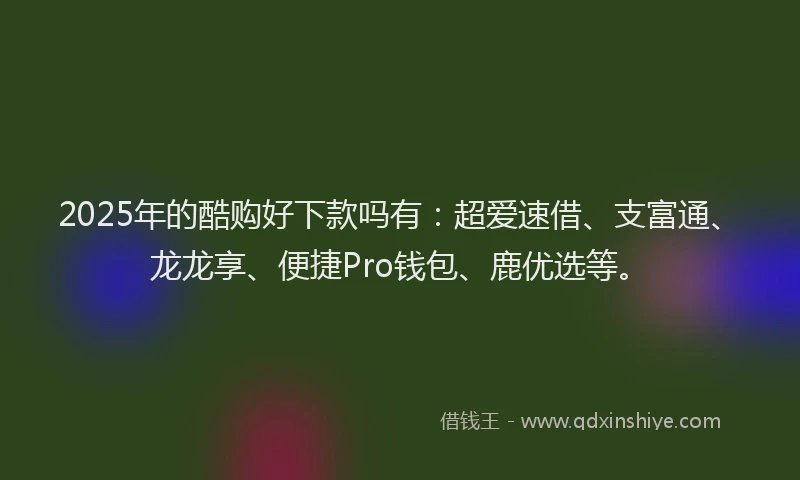 2025年的酷购好下款吗有：超爱速借、支富通、龙龙享、便捷Pro钱包、鹿优选等。