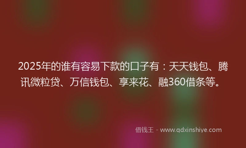 2025年的谁有容易下款的口子有：天天钱包、腾讯微粒贷、万信钱包、享来花、融360借条等。