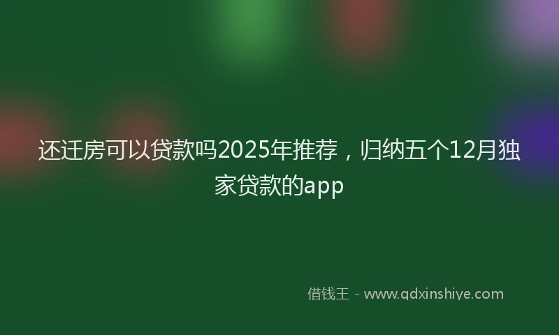 还迁房可以贷款吗2025年推荐，归纳五个12月独家贷款的app