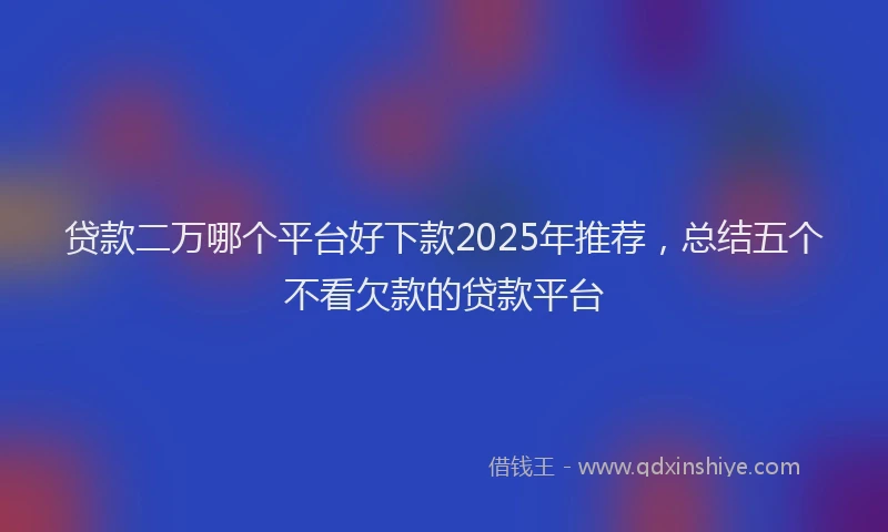 贷款二万哪个平台好下款2025年推荐，总结五个不看欠款的贷款平台