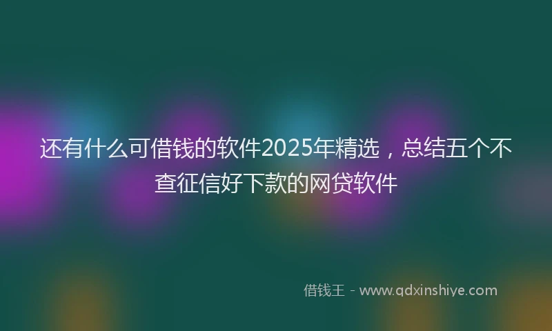 还有什么可借钱的软件2025年精选，总结五个不查征信好下款的网贷软件