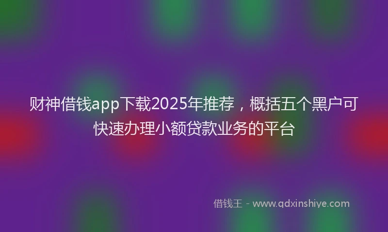 财神借钱app下载2025年推荐，概括五个黑户可快速办理小额贷款业务的平台