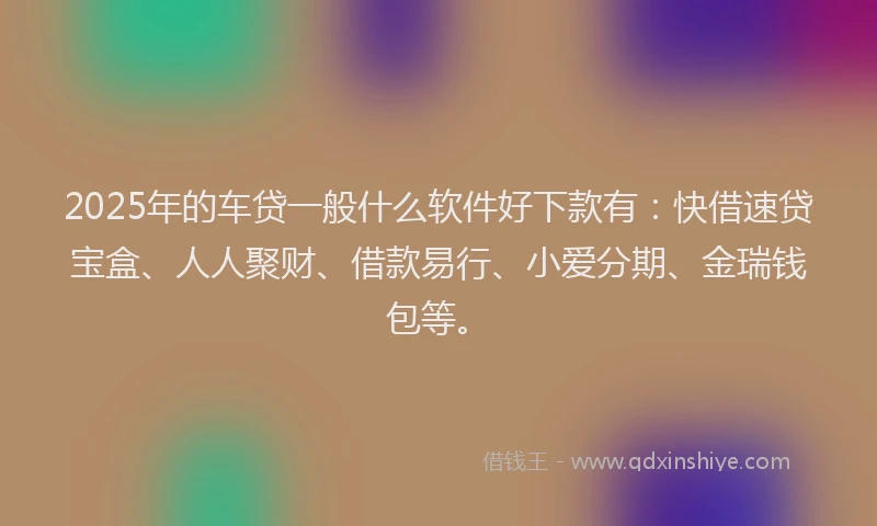 2025年的车贷一般什么软件好下款有：快借速贷宝盒、人人聚财、借款易行、小爱分期、金瑞钱包等。