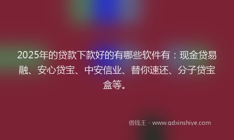 2025年的贷款下款好的有哪些软件有：现金贷易融、安心贷宝、中安信业、替你速还、分子贷宝盒等。