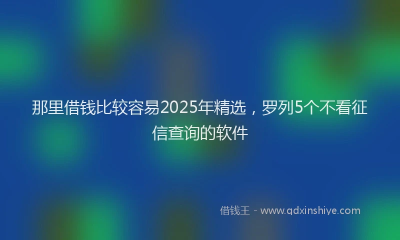 那里借钱比较容易2025年精选，罗列5个不看征信查询的软件