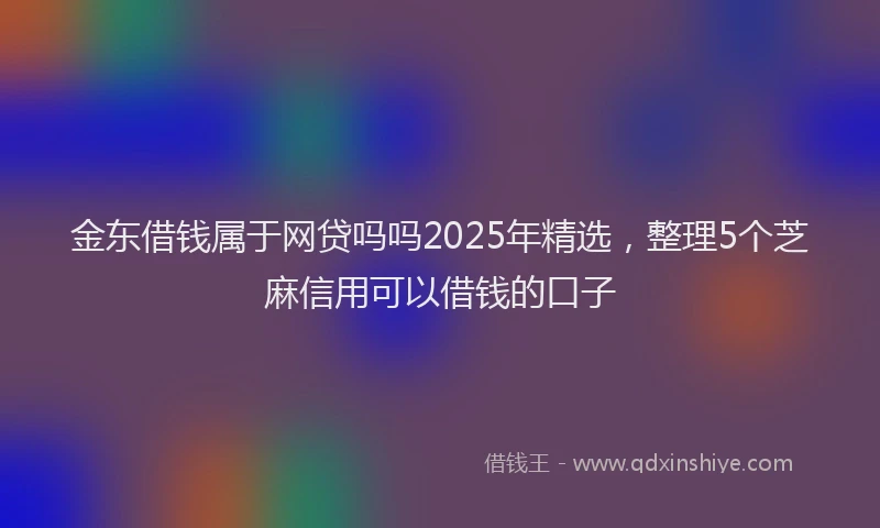 金东借钱属于网贷吗吗2025年精选，整理5个芝麻信用可以借钱的口子