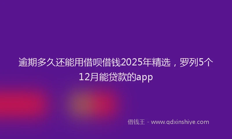 逾期多久还能用借呗借钱2025年精选，罗列5个12月能贷款的app