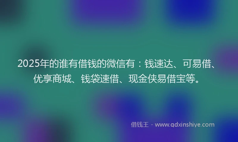 2025年的谁有借钱的微信有：钱速达、可易借、优享商城、钱袋速借、现金侠易借宝等。