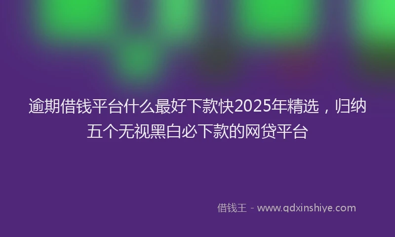 逾期借钱平台什么最好下款快2025年精选，归纳五个无视黑白必下款的网贷平台