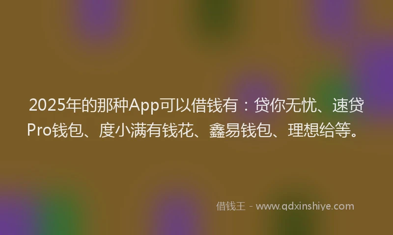 2025年的那种App可以借钱有：贷你无忧、速贷Pro钱包、度小满有钱花、鑫易钱包、理想给等。